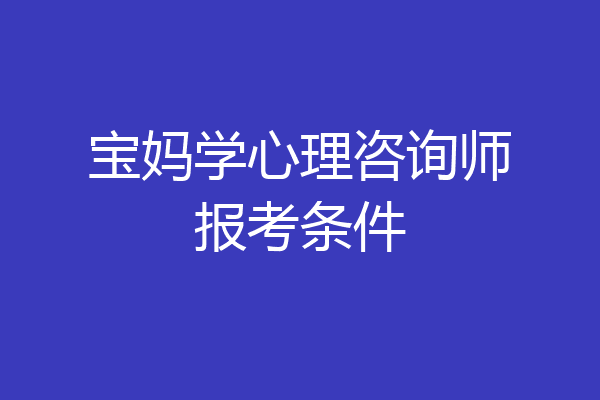 宝妈学心理咨询师报考条件
