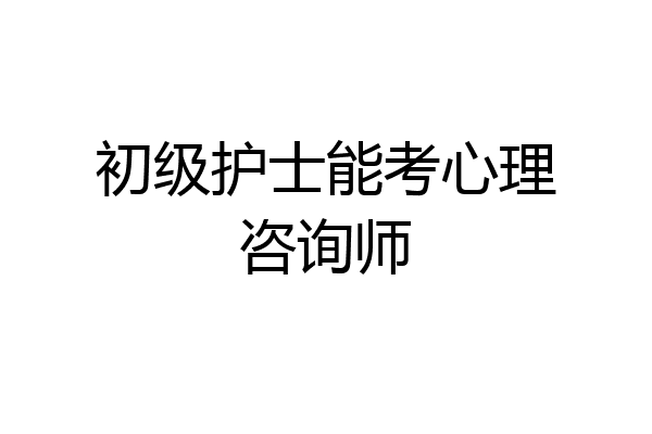 初级护士能考心理咨询师