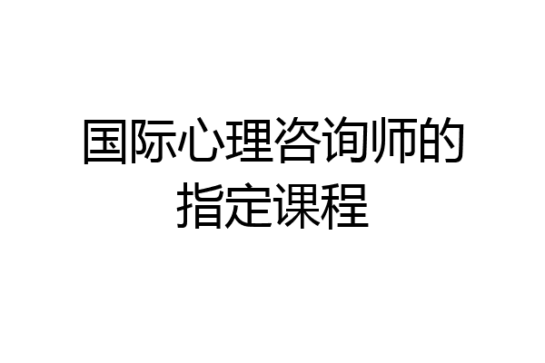 国际心理咨询师的指定课程