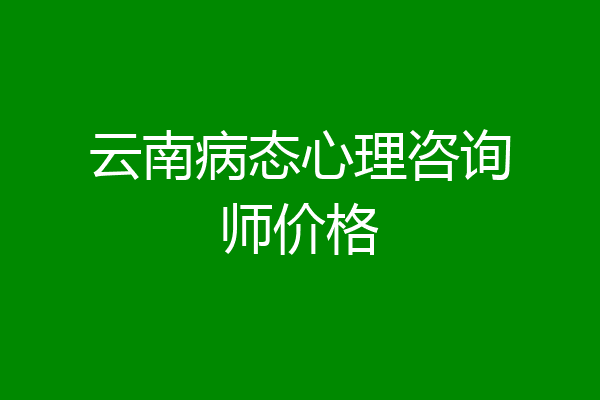 云南病态心理咨询师价格