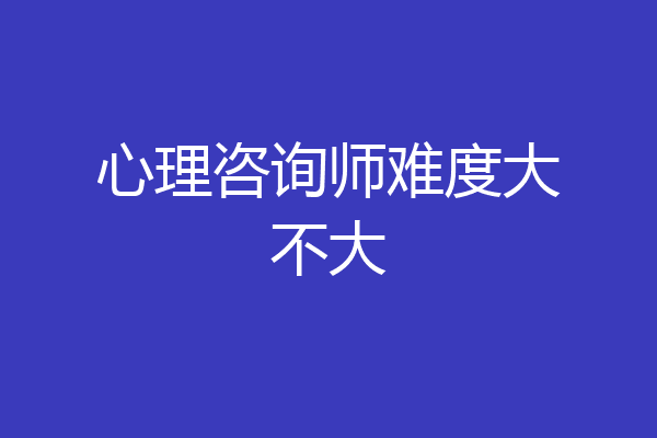 心理咨询师难度大不大