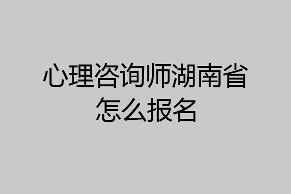 心理咨询师湖南省怎么报名