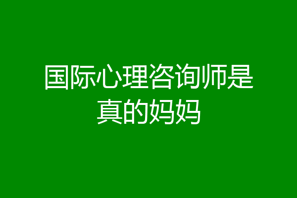 国际心理咨询师是真的妈妈