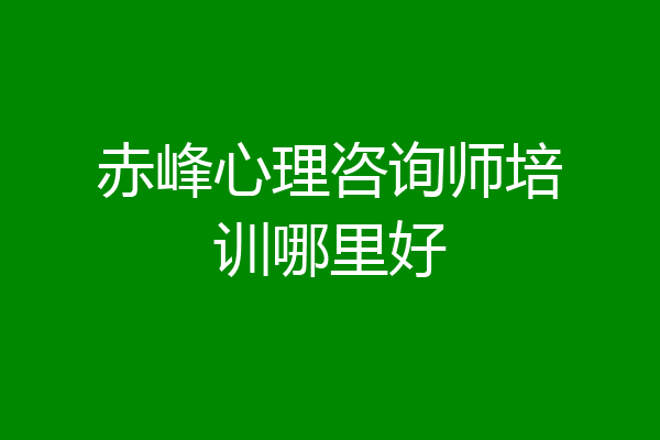 赤峰心理咨询师培训哪里好
