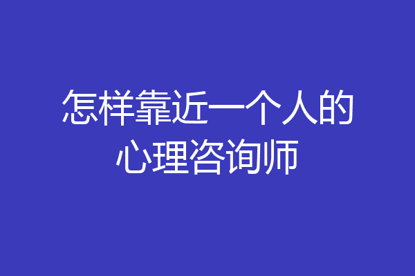 怎样靠近一个人的心理咨询师