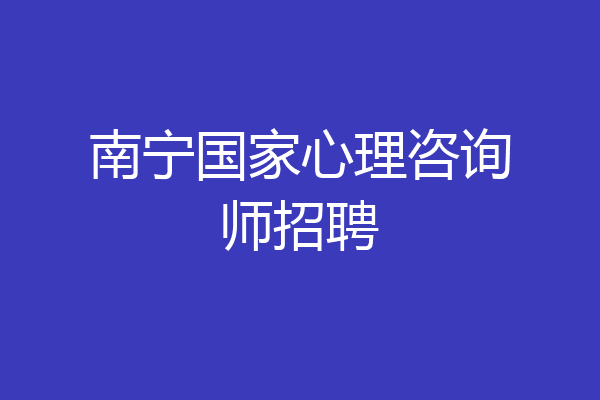 南宁国家心理咨询师招聘