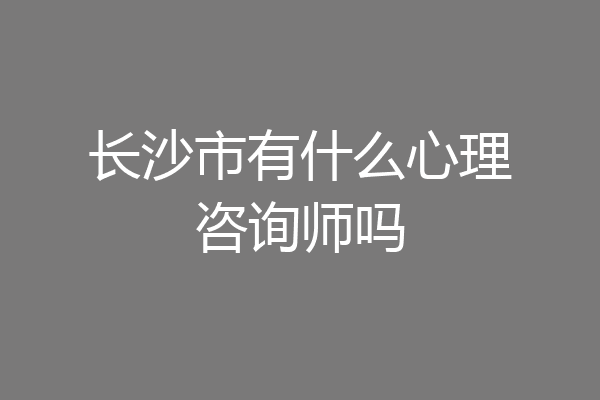 长沙市有什么心理咨询师吗