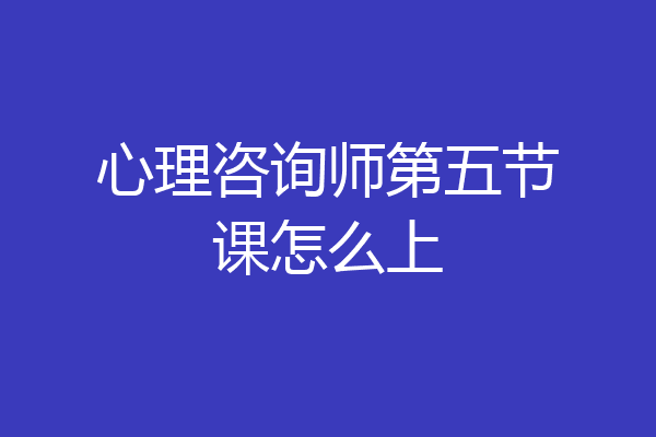 心理咨询师第五节课怎么上