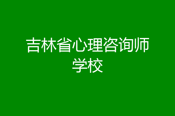 吉林省心理咨询师学校