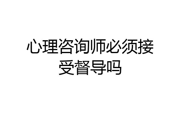 心理咨询师必须接受督导吗