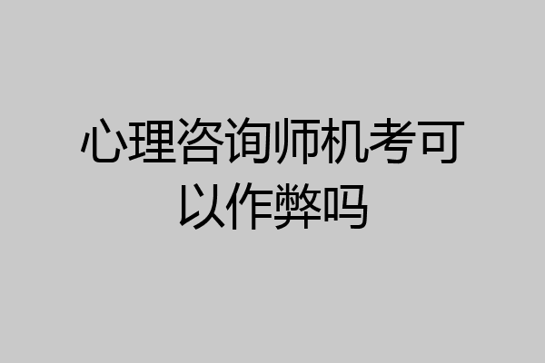 心理咨询师机考可以作弊吗