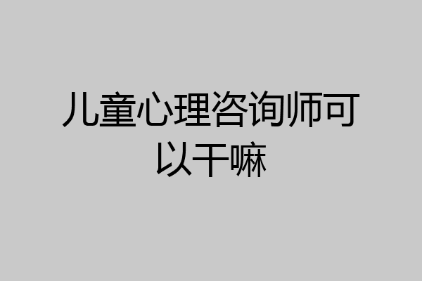 儿童心理咨询师可以干嘛