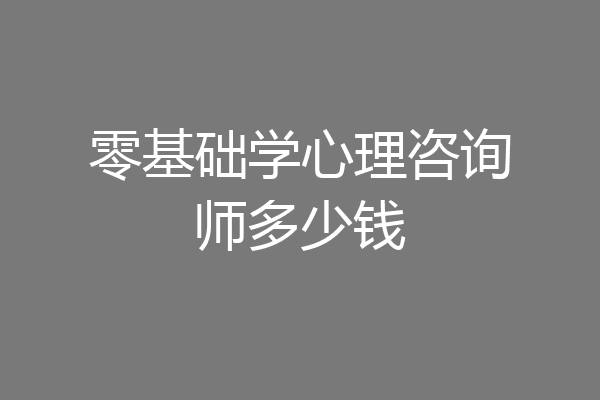 零基础学心理咨询师多少钱