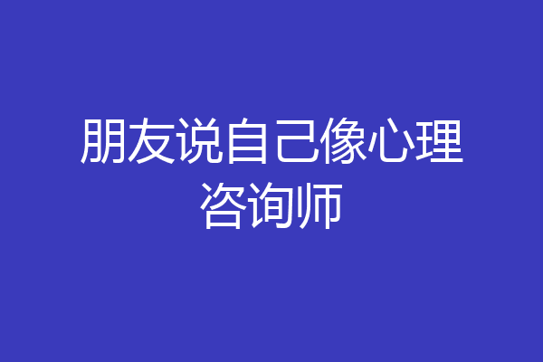 朋友说自己像心理咨询师