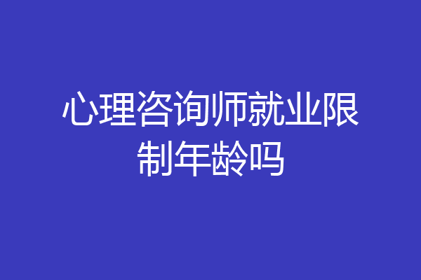 心理咨询师就业限制年龄吗