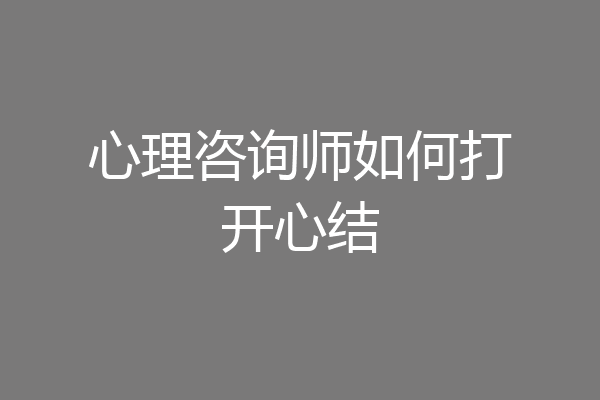 心理咨询师如何打开心结