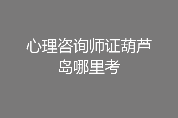 心理咨询师证葫芦岛哪里考