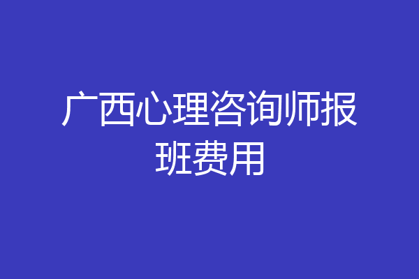 广西心理咨询师报班费用