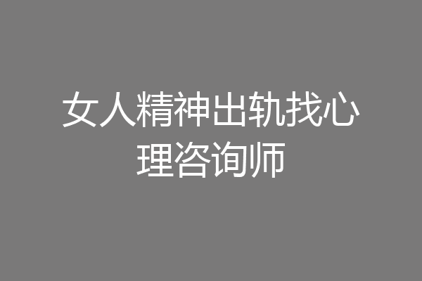 女人精神出轨找心理咨询师