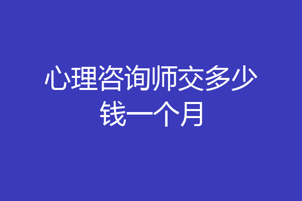 心理咨询师交多少钱一个月