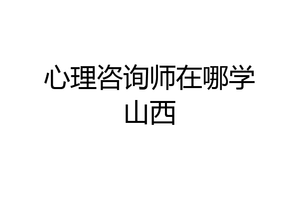 心理咨询师在哪学山西