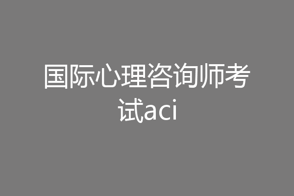 国际心理咨询师考试aci