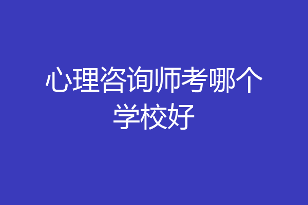 心理咨询师考哪个学校好