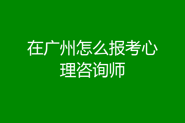 在广州怎么报考心理咨询师