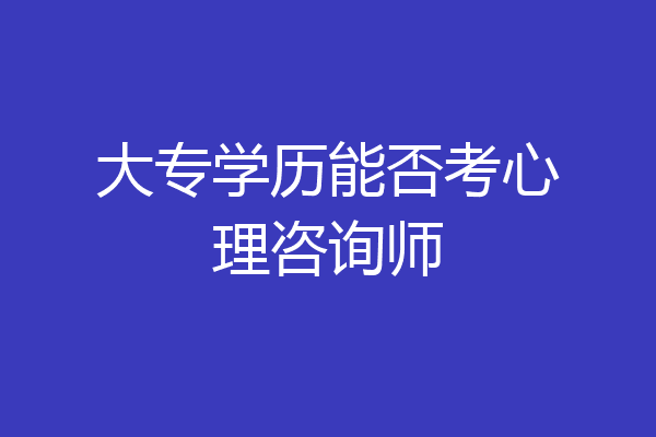 大专学历能否考心理咨询师