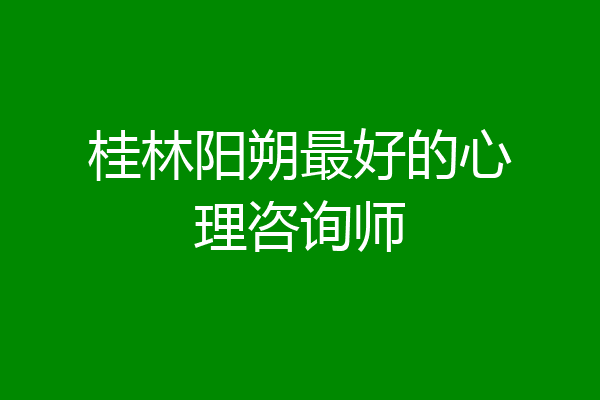 桂林阳朔最好的心理咨询师