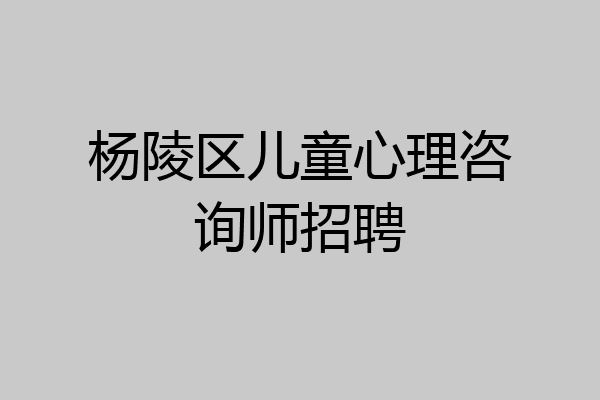 杨陵区儿童心理咨询师招聘