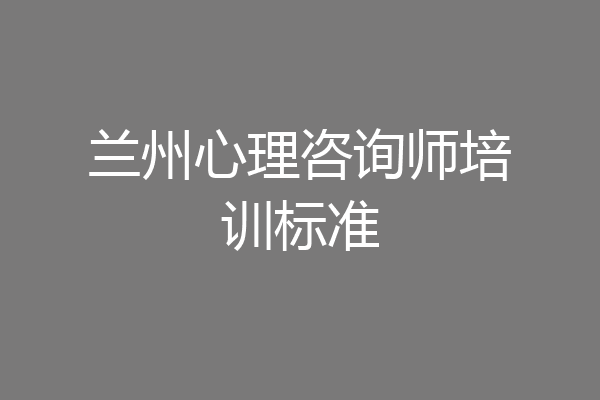 兰州心理咨询师培训标准