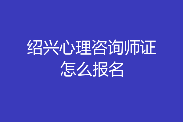 绍兴心理咨询师证怎么报名
