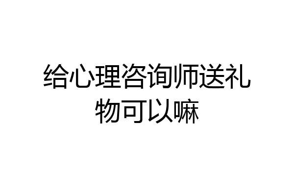 给心理咨询师送礼物可以嘛