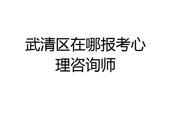 武清区在哪报考心理咨询师