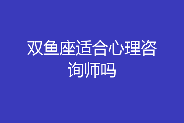 双鱼座适合心理咨询师吗