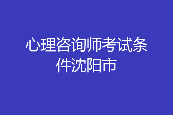 心理咨询师考试条件沈阳市