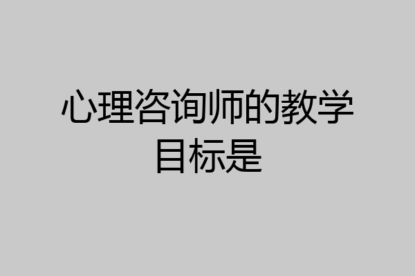 心理咨询师的教学目标是