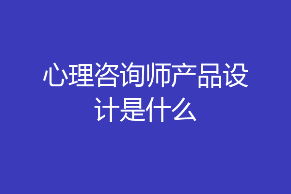 心理咨询师产品设计是什么