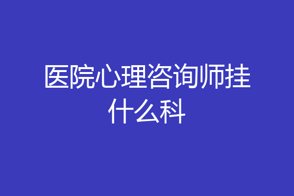医院心理咨询师挂什么科