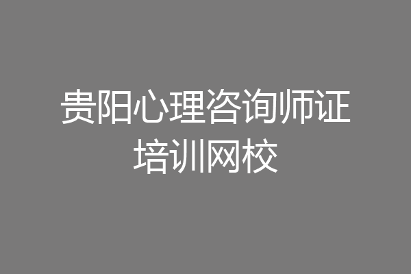 贵阳心理咨询师证培训网校