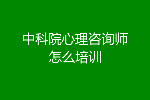 中科院心理咨询师怎么培训