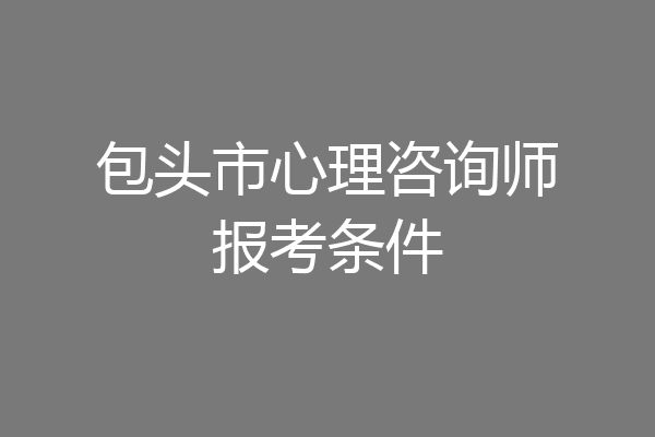 包头市心理咨询师报考条件