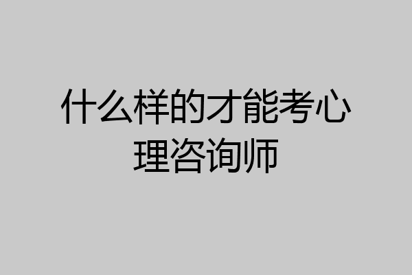 什么样的才能考心理咨询师