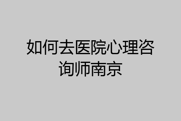如何去医院心理咨询师南京