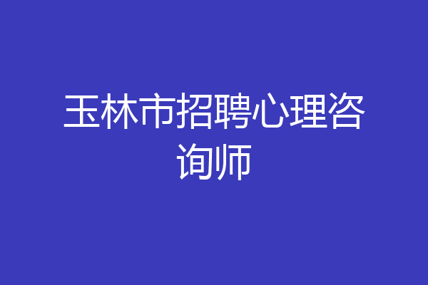 玉林市招聘心理咨询师