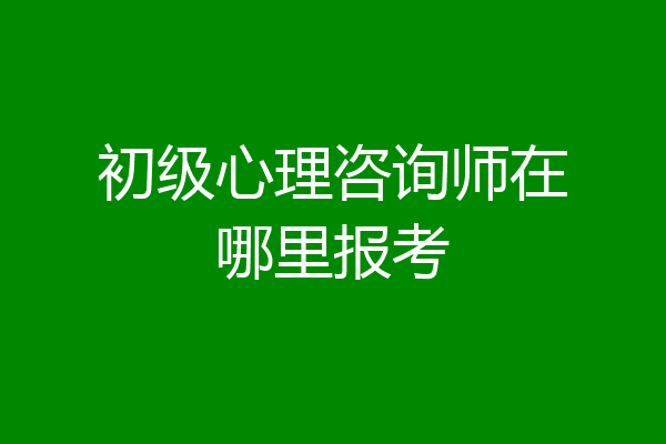 初级心理咨询师在哪里报考