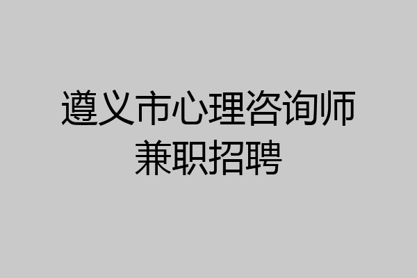 遵义市心理咨询师兼职招聘