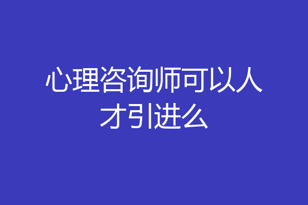 心理咨询师可以人才引进么