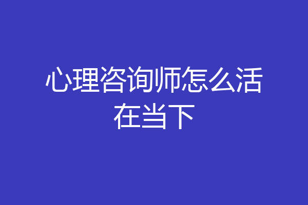 心理咨询师怎么活在当下
